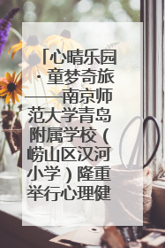 心晴乐园・童梦奇旅——南京师范大学青岛附属学校（崂山区汉河小学）隆重举行心理健康月暨快乐六一游园会