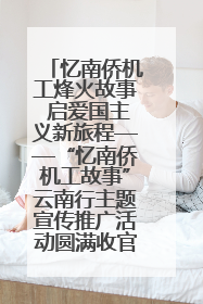 忆南侨机工烽火故事 启爱国主义新旅程——“忆南侨机工故事”云南行主题宣传推广活动圆满收官