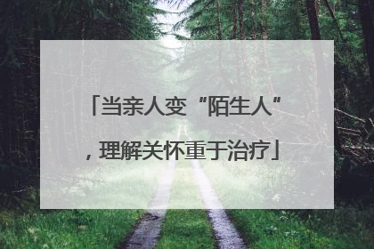 当亲人变“陌生人”，理解关怀重于治疗