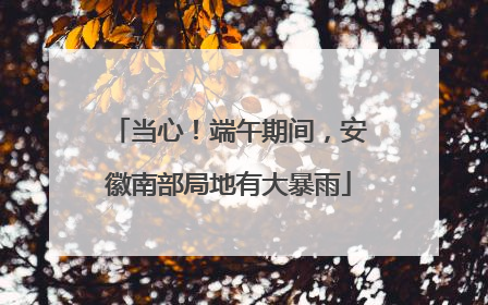 当心！端午期间，安徽南部局地有大暴雨
