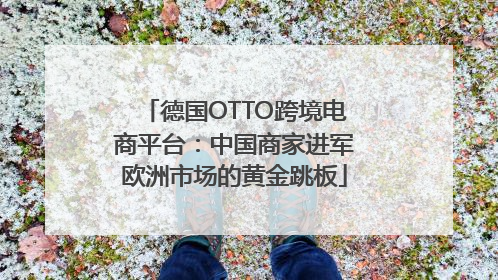 德国OTTO跨境电商平台：中国商家进军欧洲市场的黄金跳板