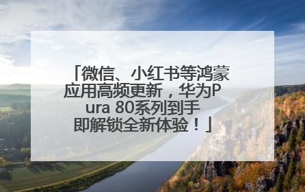 微信、小红书等鸿蒙应用高频更新，华为Pura 80系列到手即解锁全新体验！