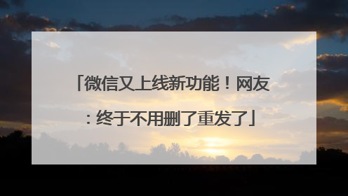 微信又上线新功能！网友：终于不用删了重发了