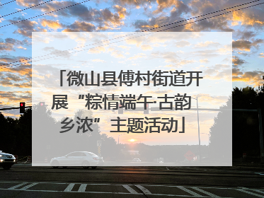微山县傅村街道开展“粽情端午·古韵乡浓”主题活动