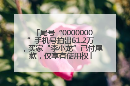 尾号“0000000”手机号拍出61.2万，买家“李小龙”已付尾款，仅享有使用权