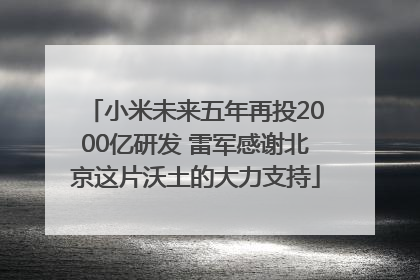 小米未来五年再投2000亿研发 雷军感谢北京这片沃土的大力支持