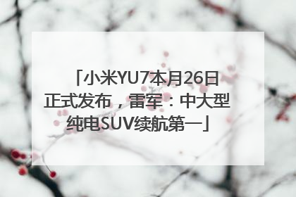 小米YU7本月26日正式发布，雷军：中大型纯电SUV续航第一