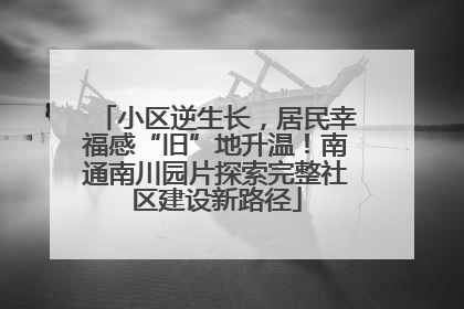 小区逆生长，居民幸福感“旧”地升温！南通南川园片探索完整社区建设新路径