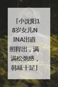 小沈阳18岁女儿NINA出道照释出，满满松弛感，韩味十足