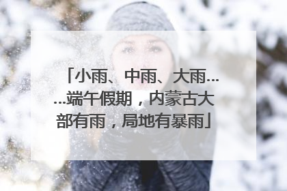 小雨、中雨、大雨……端午假期，内蒙古大部有雨，局地有暴雨