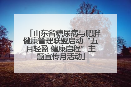 山东省糖尿病与肥胖健康管理联盟启动“五月轻盈 健康启程”主题宣传月活动