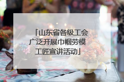 山东省各级工会广泛开展巾帼劳模工匠宣讲活动