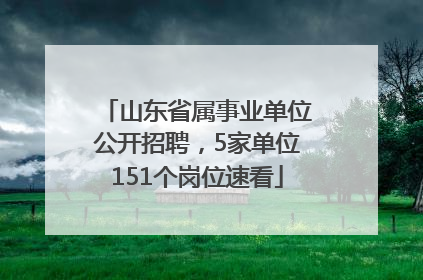 山东省属事业单位公开招聘，5家单位151个岗位速看