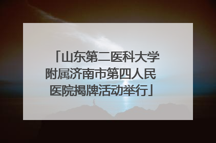 山东第二医科大学附属济南市第四人民医院揭牌活动举行
