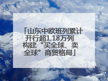 山东中欧班列累计开行超1.18万列 构建“买全球、卖全球”商贸格局
