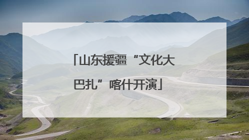 山东援疆“文化大巴扎”喀什开演