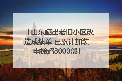 山东晒出老旧小区改造成绩单 已累计加装电梯超8000部