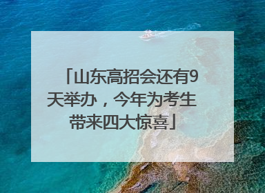 山东高招会还有9天举办，今年为考生带来四大惊喜