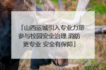 山西运城引入专业力量参与校园安全治理 消防更专业 安全有保障