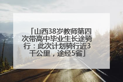 山西38岁教师第四次带高中毕业生长途骑行：此次计划骑行近3千公里，途经5省