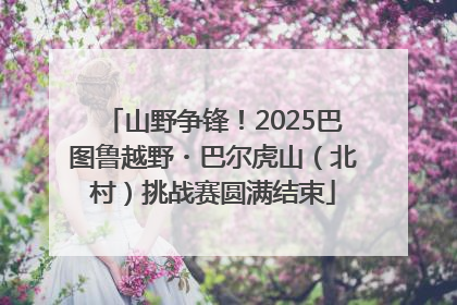 山野争锋！2025巴图鲁越野・巴尔虎山（北村）挑战赛圆满结束