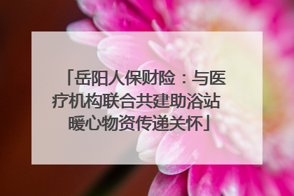 岳阳人保财险：与医疗机构联合共建助浴站 暖心物资传递关怀