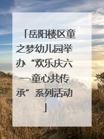 岳阳楼区童之梦幼儿园举办“欢乐庆六一·童心共传承”系列活动