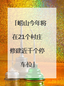 崂山今年将在21个村庄修建近千个停车位