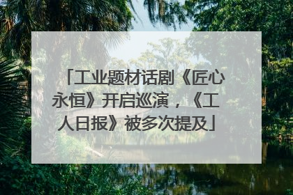 工业题材话剧《匠心永恒》开启巡演，《工人日报》被多次提及