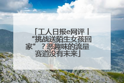 工人日报e网评丨“挑战送陌生女孩回家”？恶趣味的流量赛道没有未来