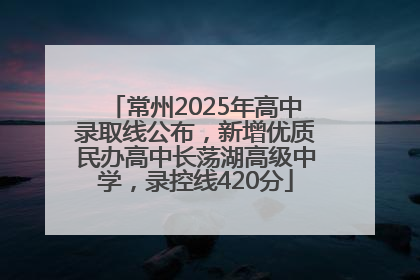 常州2025年高中录取线公布，新增优质民办高中长荡湖高级中学，录控线420分