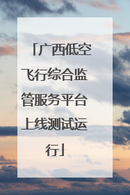 广西低空飞行综合监管服务平台上线测试运行