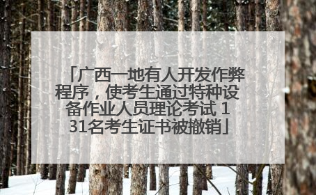 广西一地有人开发作弊程序，使考生通过特种设备作业人员理论考试 131名考生证书被撤销