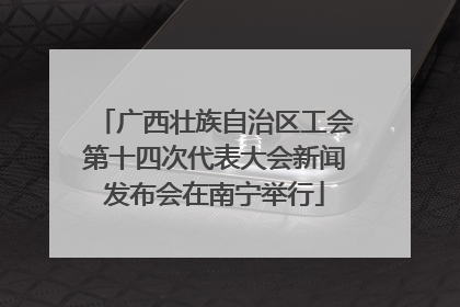 广西壮族自治区工会第十四次代表大会新闻发布会在南宁举行