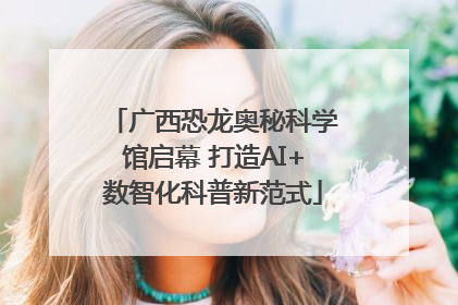 广西恐龙奥秘科学馆启幕 打造AI+数智化科普新范式