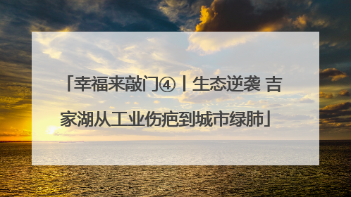 幸福来敲门④丨生态逆袭 吉家湖从工业伤疤到城市绿肺
