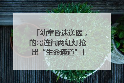 幼童昏迷送医，的哥连闯两红灯抢出“生命通道”