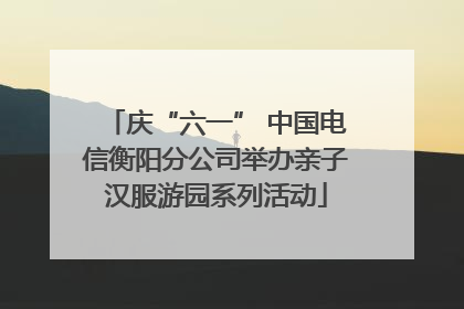 庆“六一” 中国电信衡阳分公司举办亲子汉服游园系列活动