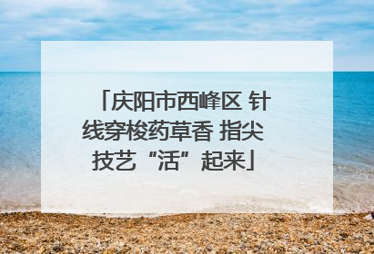 庆阳市西峰区 针线穿梭药草香 指尖技艺“活”起来