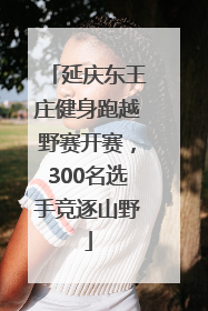 延庆东王庄健身跑越野赛开赛，300名选手竞逐山野