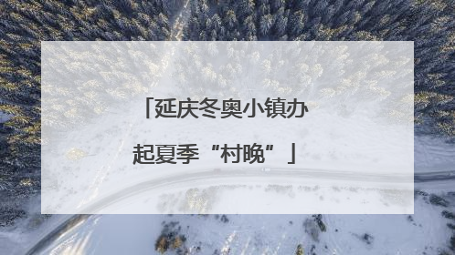 延庆冬奥小镇办起夏季“村晚”