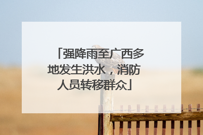 强降雨至广西多地发生洪水，消防人员转移群众