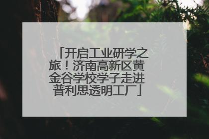 开启工业研学之旅！济南高新区黄金谷学校学子走进普利思透明工厂