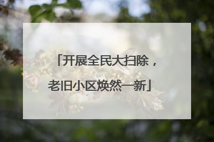 开展全民大扫除，老旧小区焕然一新