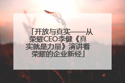 开放与真实——从荣耀CEO李健《真实就是力量》演讲看荣耀的企业新经