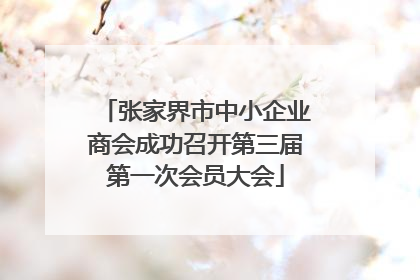 张家界市中小企业商会成功召开第三届第一次会员大会
