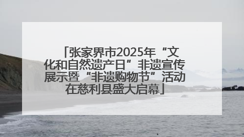 张家界市2025年“文化和自然遗产日”非遗宣传展示暨“非遗购物节”活动在慈利县盛大启幕