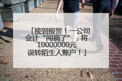 接到报警！一公司会计“闯祸了”，将10000000元误转陌生人账户！