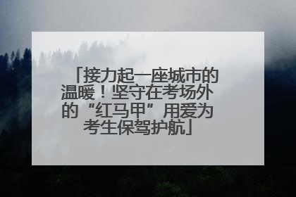 接力起一座城市的温暖！坚守在考场外的“红马甲”用爱为考生保驾护航