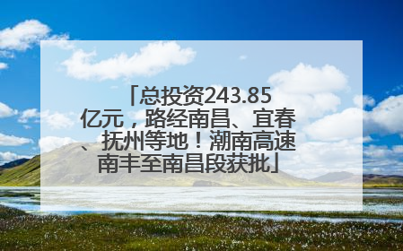 总投资243.85亿元，路经南昌、宜春、抚州等地！潮南高速南丰至南昌段获批